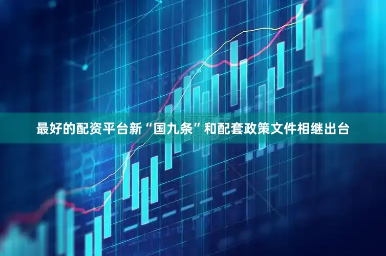 最好的配资平台新“国九条”和配套政策文件相继出台