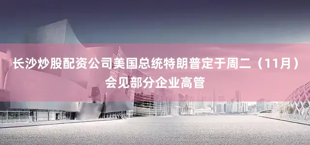 长沙炒股配资公司美国总统特朗普定于周二（11月）会见部分企业高管