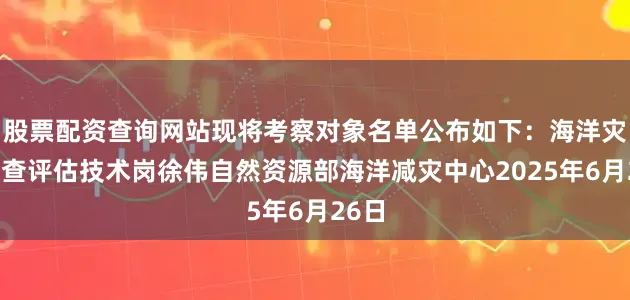 股票配资查询网站现将考察对象名单公布如下：海洋灾害调查评估技术岗徐伟自然资源部海洋减灾中心2025年6月26日