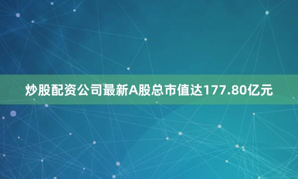 炒股配资公司最新A股总市值达177.80亿元