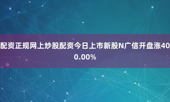 配资正规网上炒股配资今日上市新股N广信开盘涨400.00%
