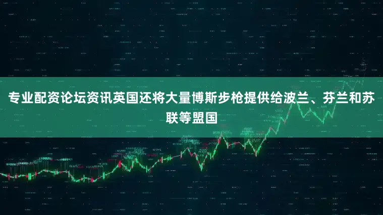 专业配资论坛资讯英国还将大量博斯步枪提供给波兰、芬兰和苏联等盟国