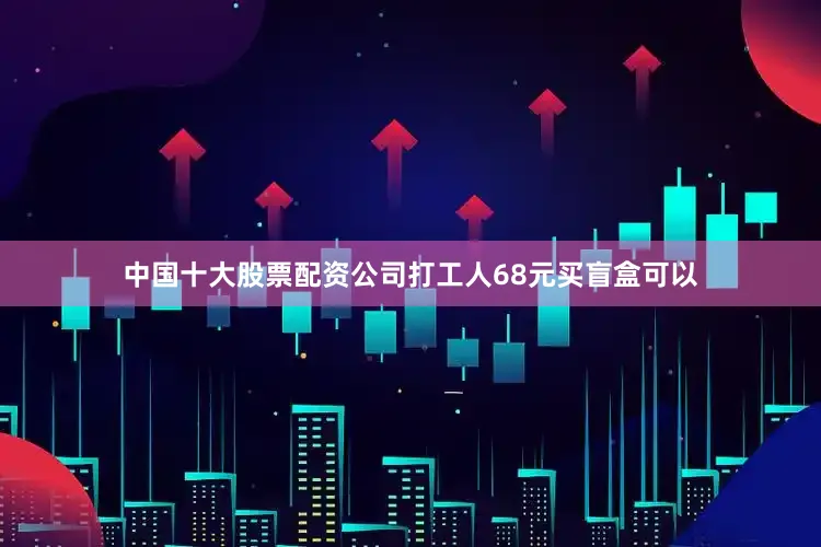 中国十大股票配资公司打工人68元买盲盒可以