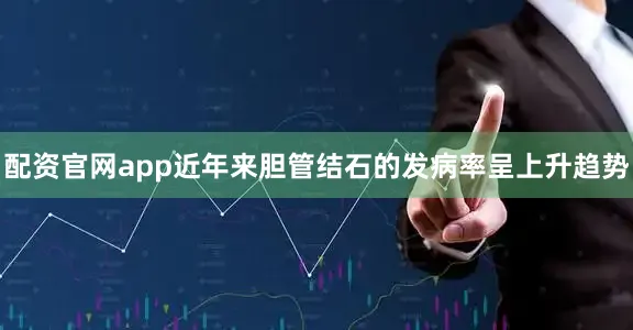 配资官网app近年来胆管结石的发病率呈上升趋势