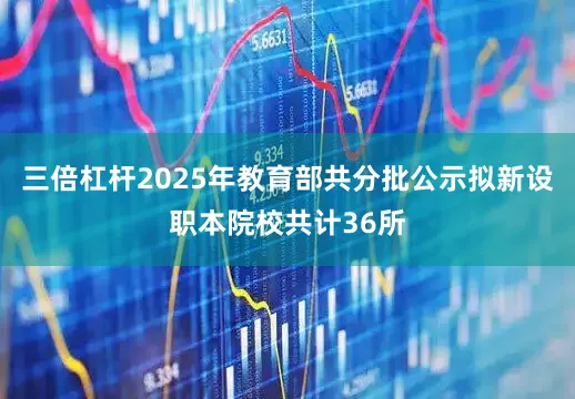 三倍杠杆2025年教育部共分批公示拟新设职本院校共计36所