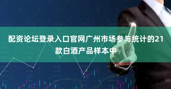配资论坛登录入口官网广州市场参与统计的21款白酒产品样本中