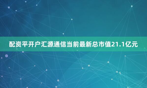 配资平开户汇源通信当前最新总市值21.1亿元