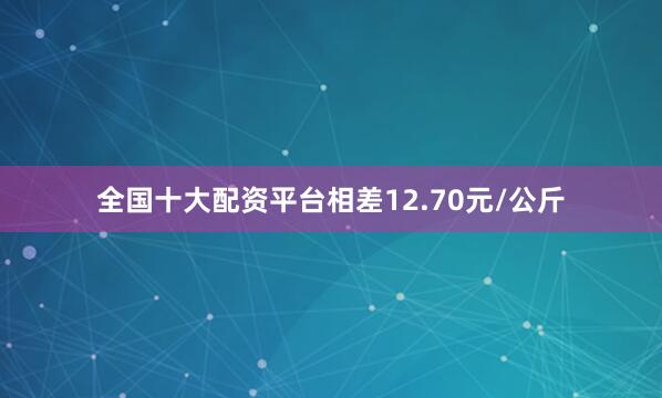 全国十大配资平台相差12.70元/公斤