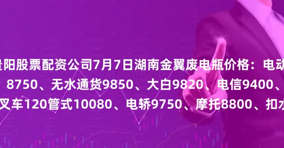 贵阳股票配资公司7月7日湖南金翼废电瓶价格：电动10070、汽车（黑皮）8750、无水通货9850、大白9820、电信9400、牵引/叉车120管式10080、电轿9750、摩托8800、扣水黑皮10200。（单位：元/吨）