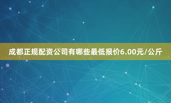 成都正规配资公司有哪些最低报价6.00元/公斤