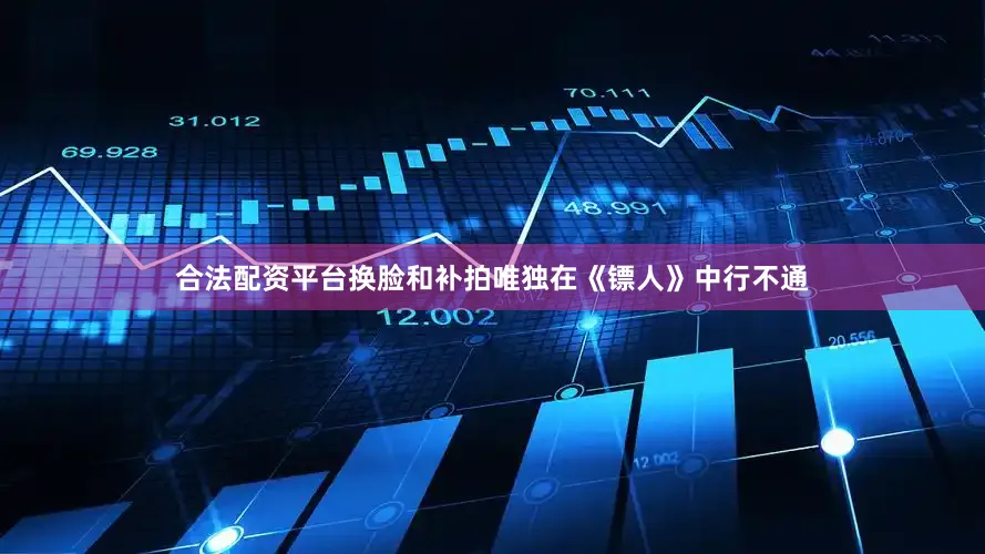 合法配资平台换脸和补拍唯独在《镖人》中行不通