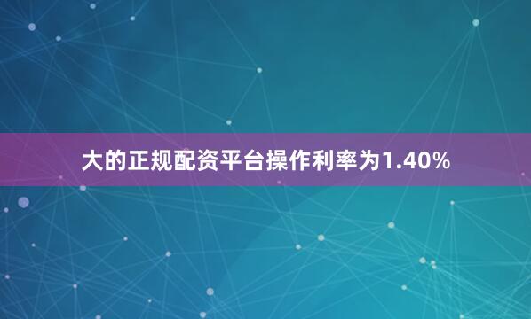 大的正规配资平台操作利率为1.40%