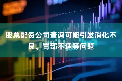 股票配资公司查询可能引发消化不良、胃部不适等问题