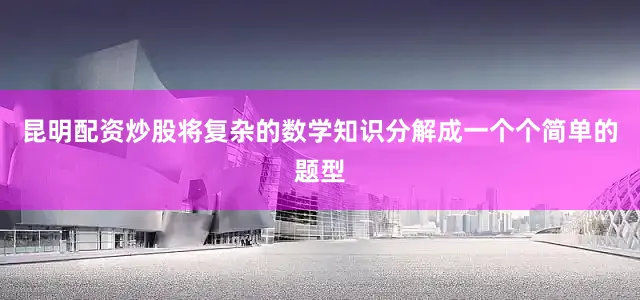 昆明配资炒股将复杂的数学知识分解成一个个简单的题型