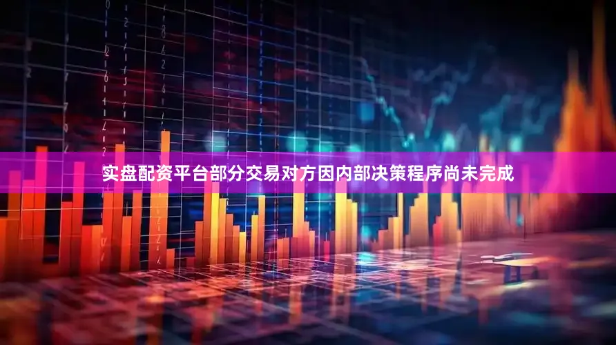实盘配资平台部分交易对方因内部决策程序尚未完成