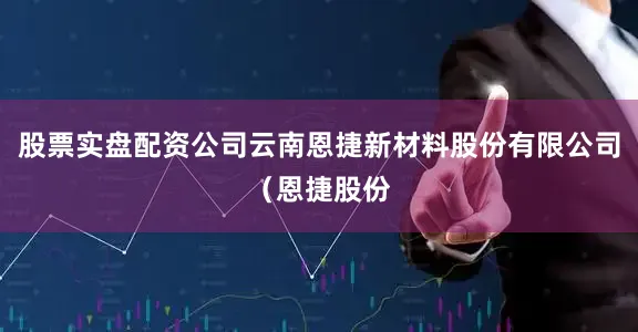 股票实盘配资公司云南恩捷新材料股份有限公司（恩捷股份