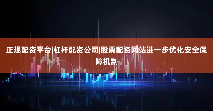 正规配资平台|杠杆配资公司|股票配资网站进一步优化安全保障机制