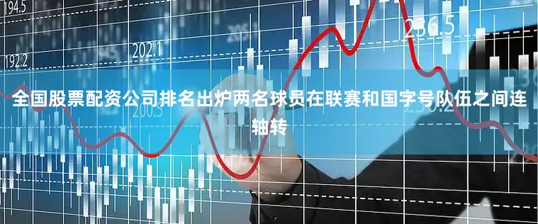 全国股票配资公司排名出炉两名球员在联赛和国字号队伍之间连轴转