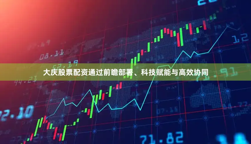 大庆股票配资通过前瞻部署、科技赋能与高效协同
