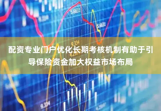 配资专业门户优化长期考核机制有助于引导保险资金加大权益市场布局