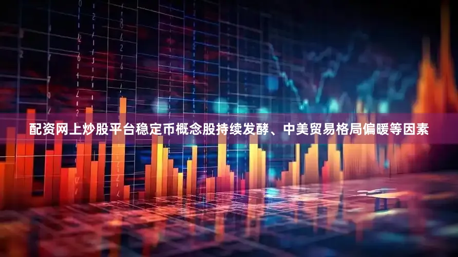 配资网上炒股平台稳定币概念股持续发酵、中美贸易格局偏暖等因素