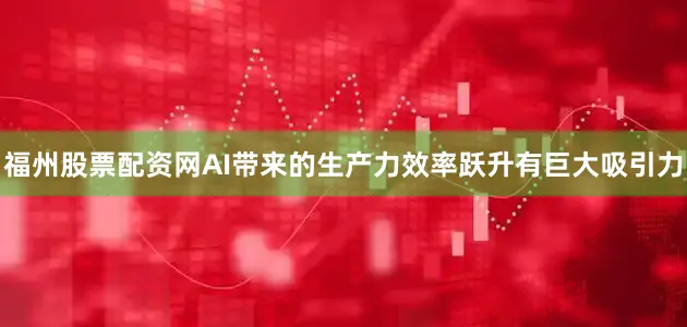 福州股票配资网AI带来的生产力效率跃升有巨大吸引力