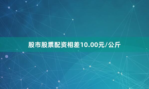 股市股票配资相差10.00元/公斤