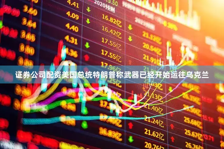 证券公司配资美国总统特朗普称武器已经开始运往乌克兰