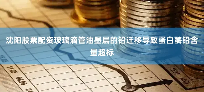 沈阳股票配资玻璃滴管油墨层的铅迁移导致蛋白酶铅含量超标