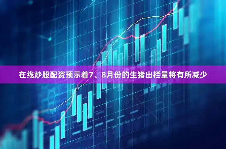 在线炒股配资预示着7、8月份的生猪出栏量将有所减少