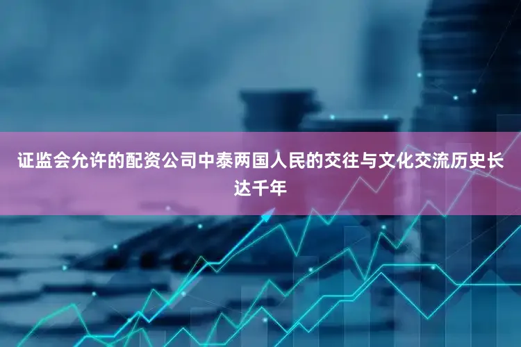证监会允许的配资公司　　中泰两国人民的交往与文化交流历史长达千年