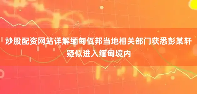 炒股配资网站详解缅甸佤邦当地相关部门获悉彭某轩疑似进入缅甸境内
