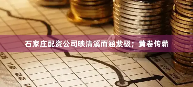 石家庄配资公司映清溪而涵紫极;黄卷传薪