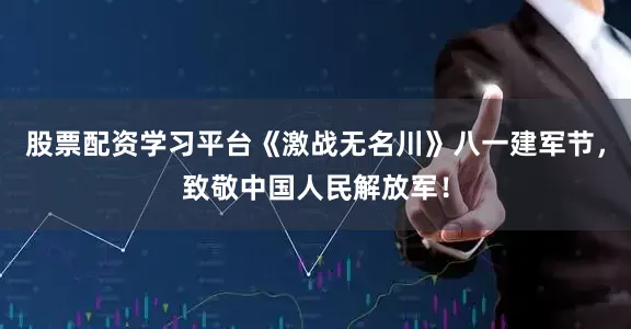 股票配资学习平台《激战无名川》八一建军节，致敬中国人民解放军！