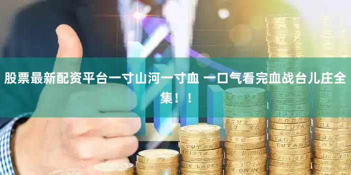 股票最新配资平台一寸山河一寸血 一口气看完血战台儿庄全集！！