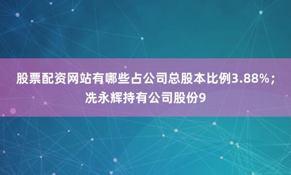 股票配资网站有哪些占公司总股本比例3.88%；冼永辉持有公司股份9
