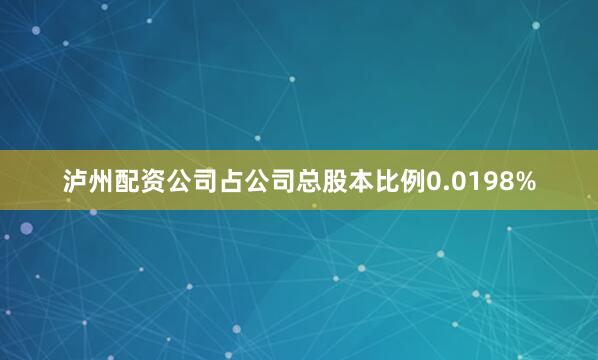 泸州配资公司占公司总股本比例0.0198%