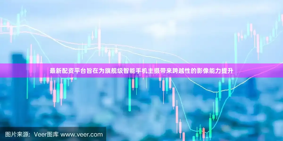 最新配资平台旨在为旗舰级智能手机主摄带来跨越性的影像能力提升