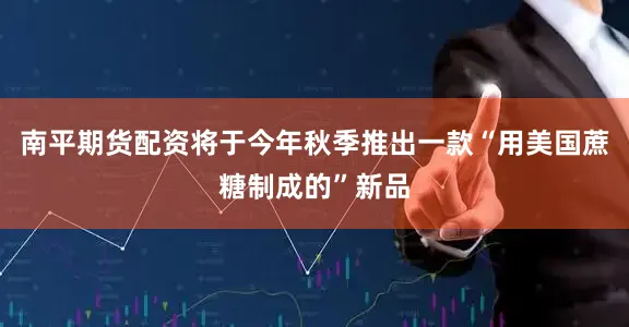 南平期货配资将于今年秋季推出一款“用美国蔗糖制成的”新品