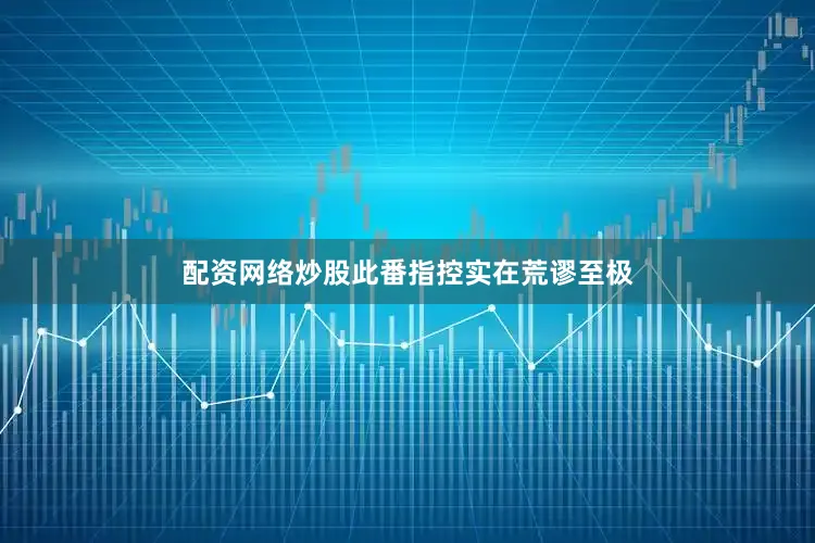 配资网络炒股此番指控实在荒谬至极