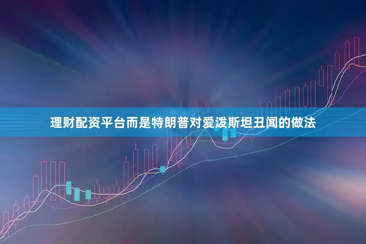 理财配资平台而是特朗普对爱泼斯坦丑闻的做法