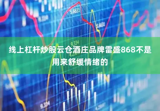 线上杠杆炒股云仓酒庄品牌雷盛868不是用来舒缓情绪的