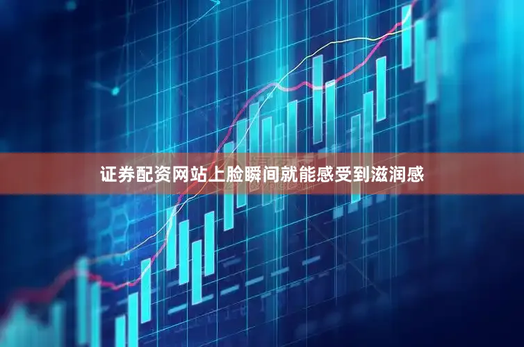 证券配资网站上脸瞬间就能感受到滋润感