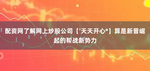 配资网了解网上炒股公司【′天天开心°】算是新晋崛起的帮战新势力