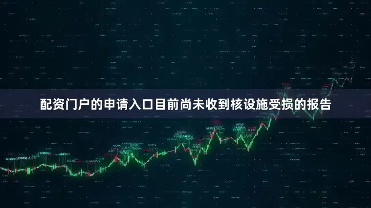 配资门户的申请入口目前尚未收到核设施受损的报告