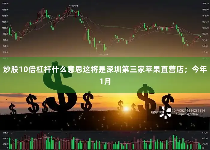 炒股10倍杠杆什么意思这将是深圳第三家苹果直营店；今年1月