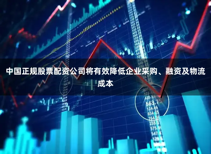 中国正规股票配资公司将有效降低企业采购、融资及物流成本