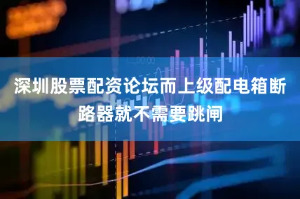 深圳股票配资论坛而上级配电箱断路器就不需要跳闸