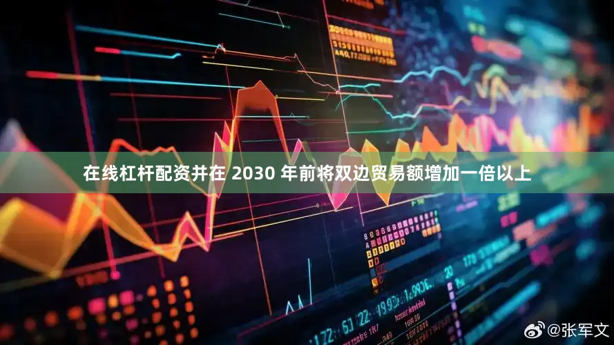 在线杠杆配资并在 2030 年前将双边贸易额增加一倍以上