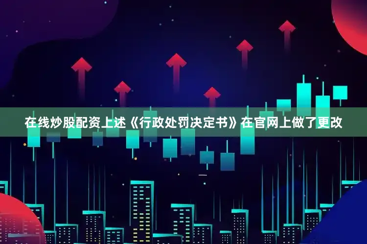 在线炒股配资上述《行政处罚决定书》在官网上做了更改